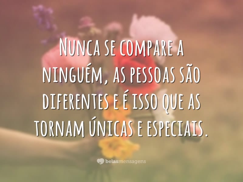 Nunca se compare a ninguém, as pessoas são diferentes e é isso que as tornam únicas e especiais.