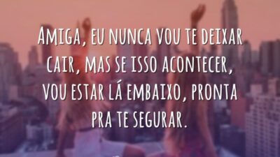 Amiga, eu nunca vou te deixar cair, mas se isso acontecer, vou estar lá embaixo, pronta pra te segurar.