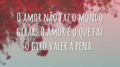 O amor não faz o mundo girar. O amor é o que faz o giro valer a pena.