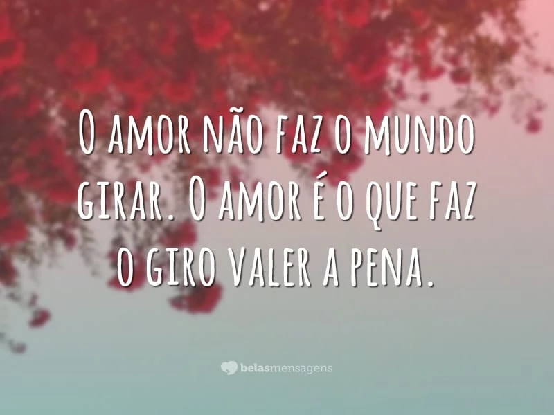 O amor não faz o mundo girar. O amor é o que faz o giro valer a pena.