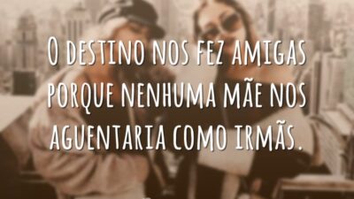 O destino nos fez amigas porque nenhuma mãe nos aguentaria como irmãs.
