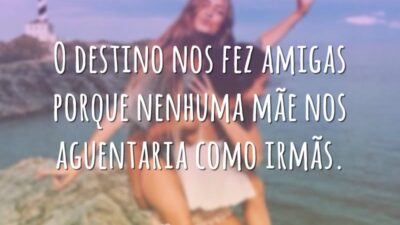 O destino nos fez amigas porque nenhuma mãe nos aguentaria como irmãs.