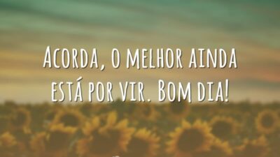 Acorda, o melhor ainda está por vir. Bom dia!