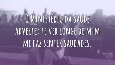 O Ministério da Saúde adverte: te ver longe de mim me faz sentir saudades.