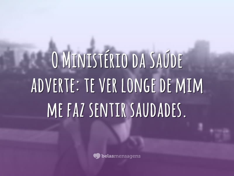 O Ministério da Saúde adverte: te ver longe de mim me faz sentir saudades.