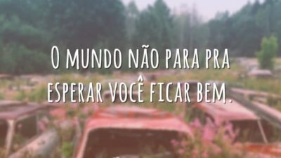 O mundo não para pra esperar você ficar bem.