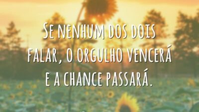 Se nenhum dos dois falar, o orgulho vencerá e a chance passará.