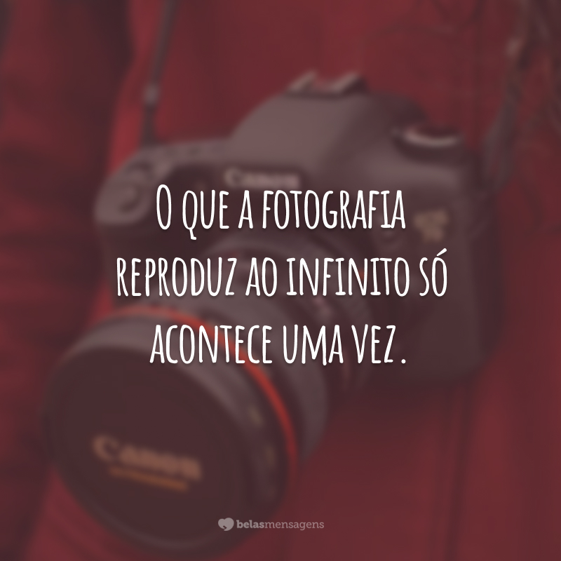 O que a fotografia reproduz ao infinito só acontece uma vez.