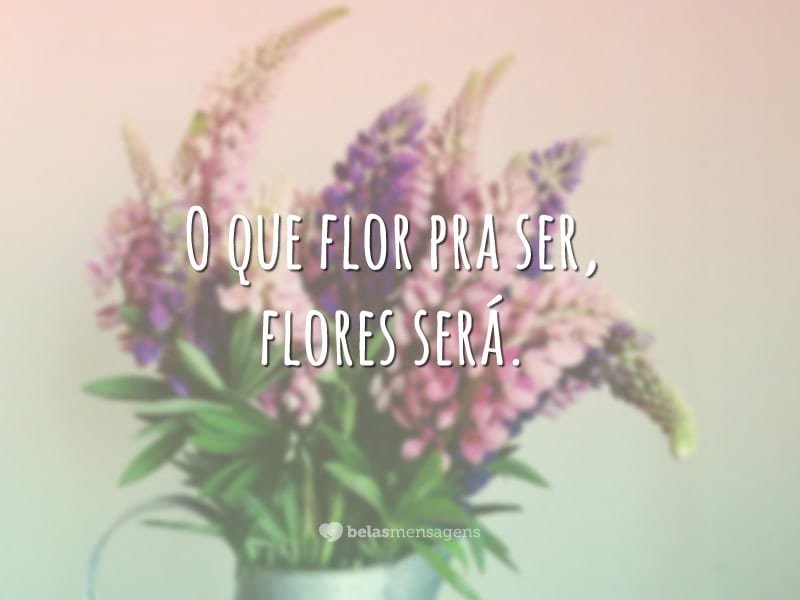 O que flor pra ser, flores será.