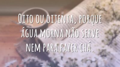 Oito ou oitenta, porque água morna não serve nem para fazer chá.