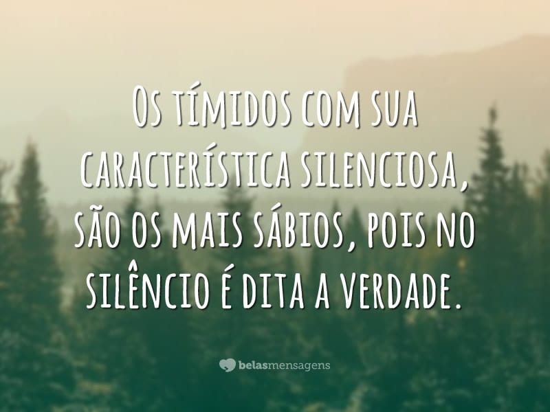 Os tímidos com sua característica silenciosa, são os mais sábios, pois no silêncio é dita a verdade.