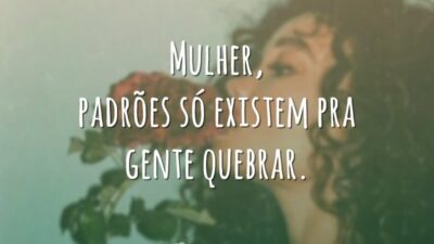 Mulher, padrões só existem pra gente quebrar.
