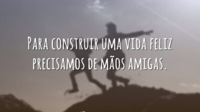 Para construir uma vida feliz precisamos de mãos amigas.