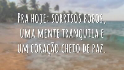 Pra hoje: sorrisos bobos, uma mente tranquila e um coração cheio de paz.