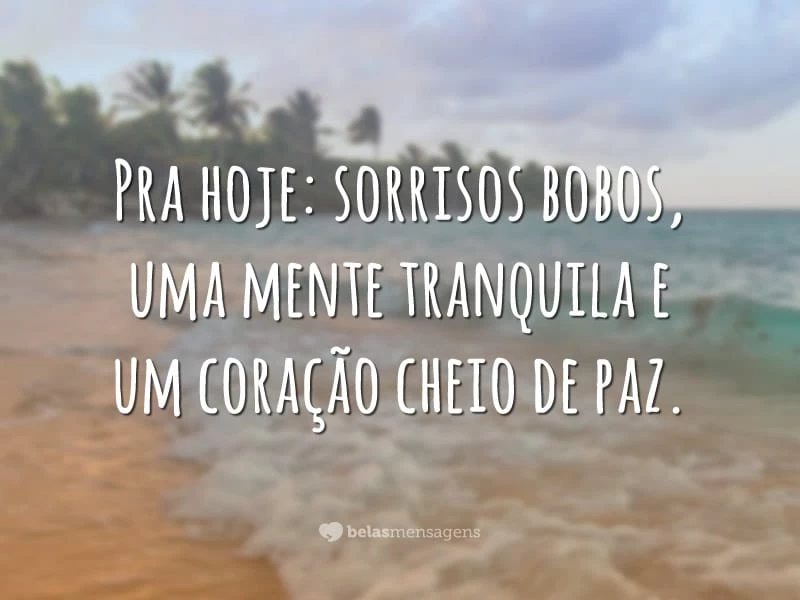 Pra hoje: sorrisos bobos, uma mente tranquila e um coração cheio de paz.