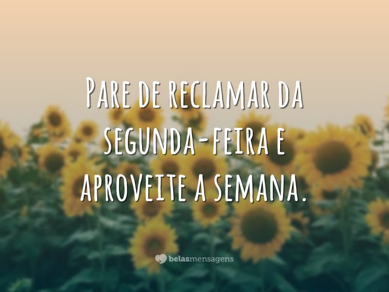 Pare de reclamar da segunda-feira e aproveite a semana.