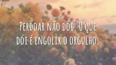 Perdoar não dói. O que dói é engolir o orgulho.