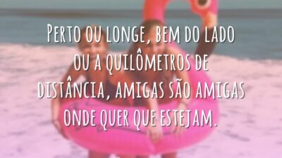 Perto ou longe, bem do lado ou a quilômetros de distância, amigas são amigas onde quer que estejam.