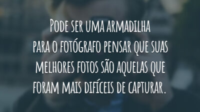 Pode ser uma armadilha para o fotógrafo pensar que suas melhores fotos são aquelas que foram mais difíceis de capturar.