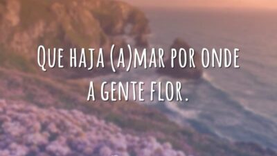Que haja (a)mar por onde a gente flor.
