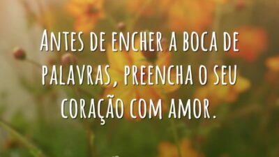Antes de encher a boca de palavras, preencha o seu coração com amor.