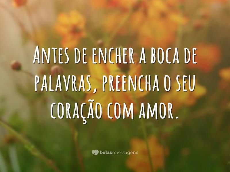 Antes de encher a boca de palavras, preencha o seu coração com amor.