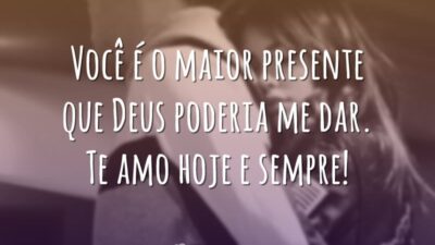 Você é o maior presente que Deus poderia me dar. Te amo hoje e sempre!