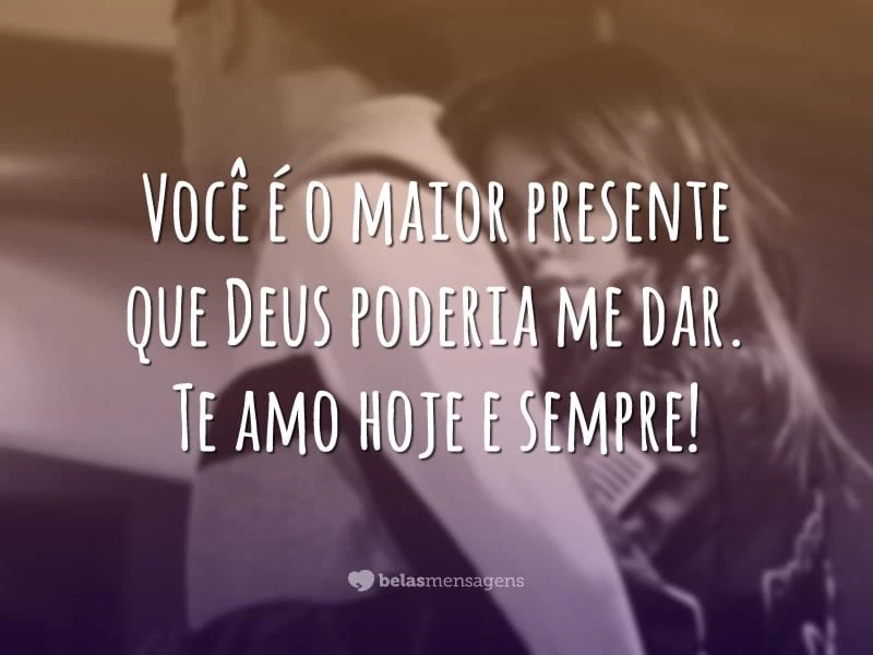 Você é o maior presente que Deus poderia me dar. Te amo hoje e sempre!