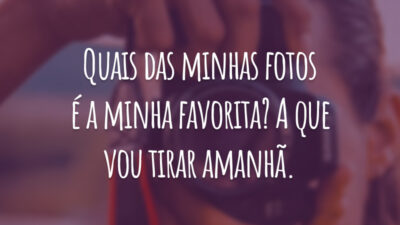 Quais das minhas fotos é a minha favorita? A que vou tirar amanhã.
