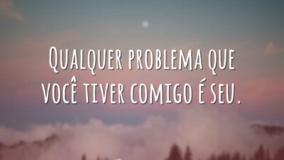 Qualquer problema que você tiver comigo é seu.
