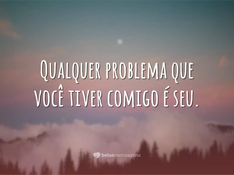 Qualquer problema que você tiver comigo é seu.