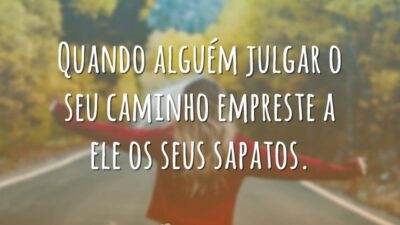 Quando alguém julgar o seu caminho empreste a ele os seus sapatos.
