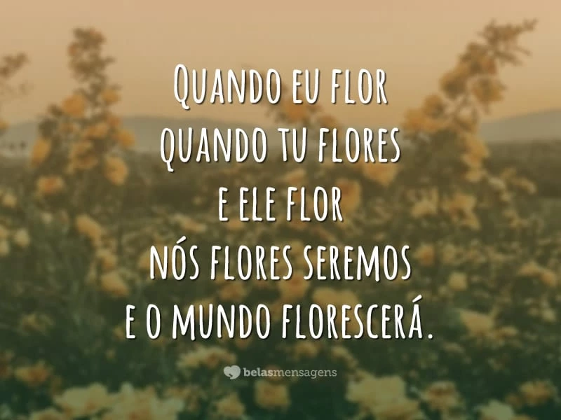 Quando eu flor
quando tu flores
e ele flor
nós flores seremos
e o mundo florescerá.