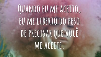 Quando eu me aceito, eu me liberto do peso de precisar que você me aceite.