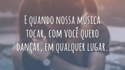 E quando nossa música tocar, com você quero dançar, em qualquer lugar.