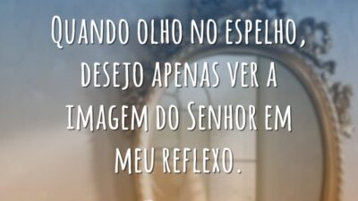 Quando olho no espelho, desejo apenas ver a imagem do Senhor em&hellip;