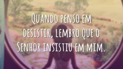 Quando penso em desistir, lembro que o Senhor insistiu em mim.