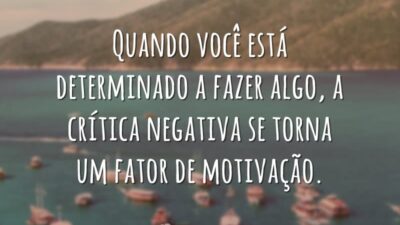 Quando você está determinado a fazer algo, a crítica negativa se torna um fator de motivação.