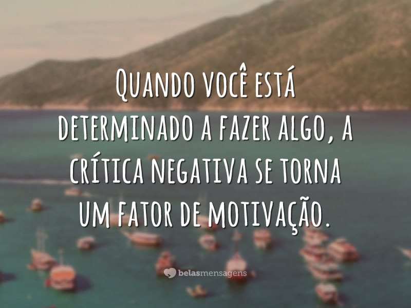 Quando você está determinado a fazer algo, a crítica negativa se torna um fator de motivação.