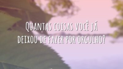 Quantas coisas você já deixou de fazer por orgulho?