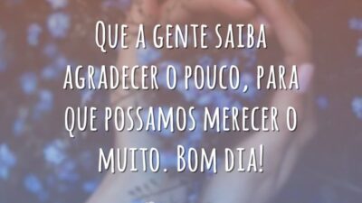 Que a gente saiba agradecer o pouco, para que possamos merecer o muito. Bom dia!