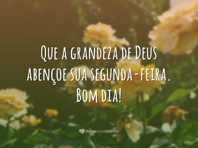 Que a grandeza de Deus abençoe sua segunda-feira. Bom dia!