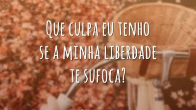 Que culpa eu tenho se a minha liberdade te sufoca?