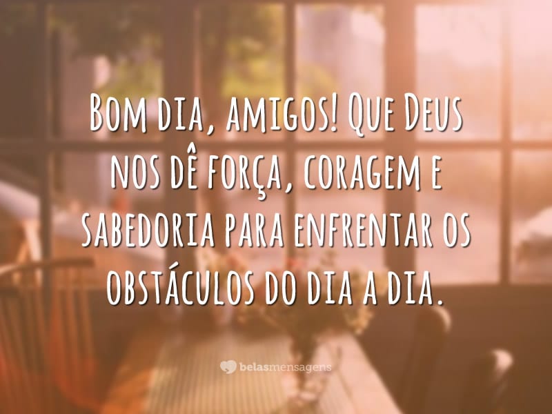 Bom dia, amigos! Que Deus nos dê força, coragem e sabedoria para enfrentar os obstáculos do dia a dia.