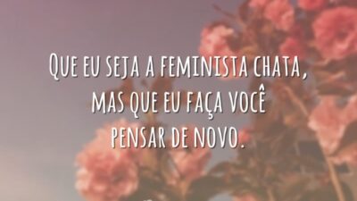 Que eu seja a feminista chata, mas que eu faça você pensar de novo.