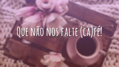 Que não nos falte (ca)fé!