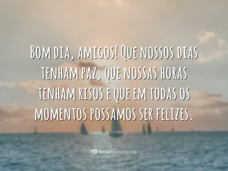 Bom dia, amigos! Que nossos dias tenham paz, que nossas horas tenham risos e que em todas os momentos possamos ser felizes.