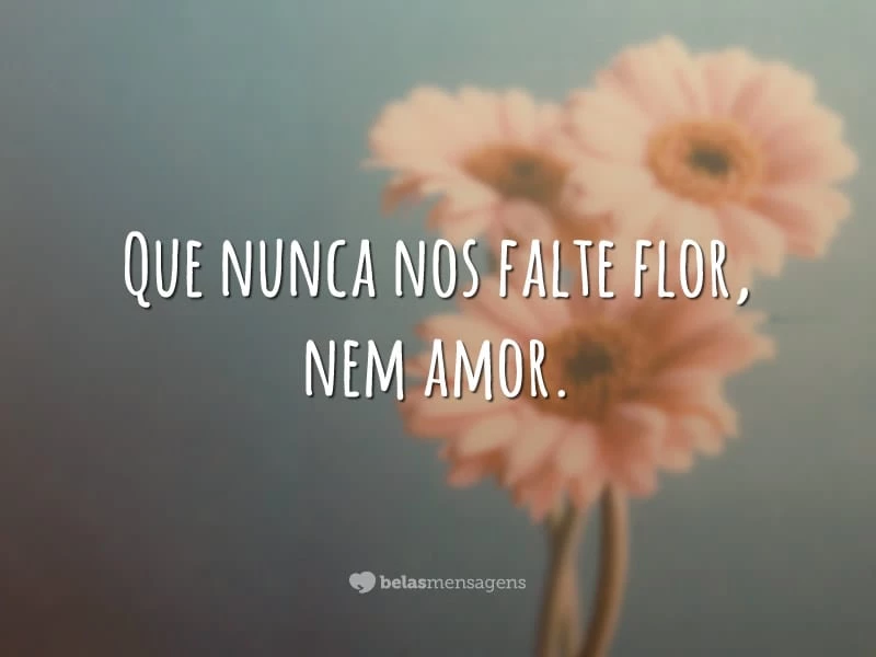 Que nunca nos falte flor, nem amor.