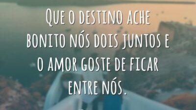 Que o destino ache bonito nós dois juntos e o amor goste de ficar entre nós.