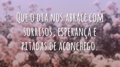 Que o dia nos abrace com sorrisos, esperança e pitadas de aconchego.